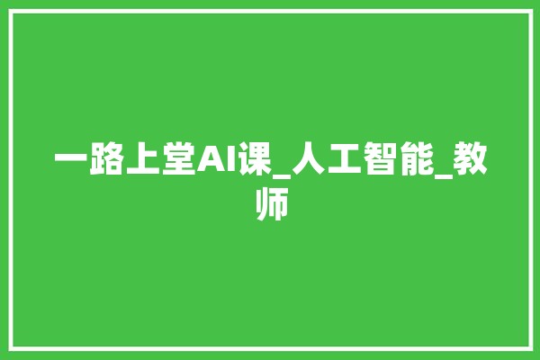 一路上堂AI课_人工智能_教师 智能助手
