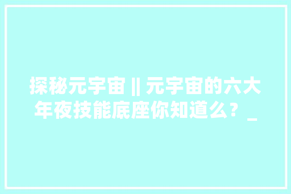 探秘元宇宙 || 元宇宙的六大年夜技能底座你知道么？_宇宙_技巧 智能写作