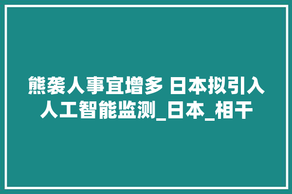 熊袭人事宜增多 日本拟引入人工智能监测_日本_相干 计算机