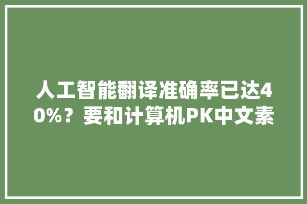 人工智能翻译准确率已达40%？要和计算机PK中文素养成为外语学生最大年夜短板_人工智能_中文 计算机