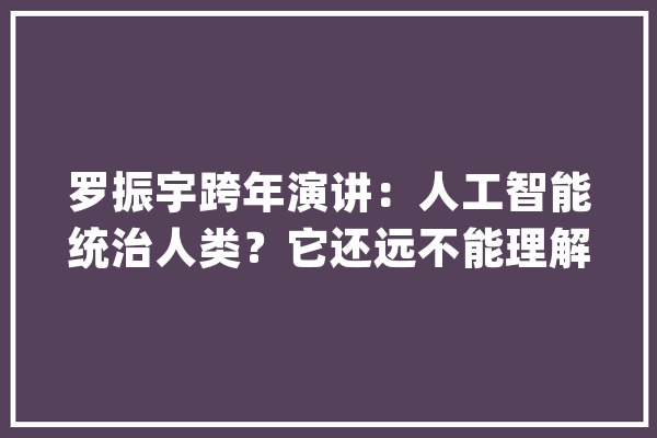 罗振宇跨年演讲：人工智能统治人类？它还远不能理解这一点_人工智能_顺丰