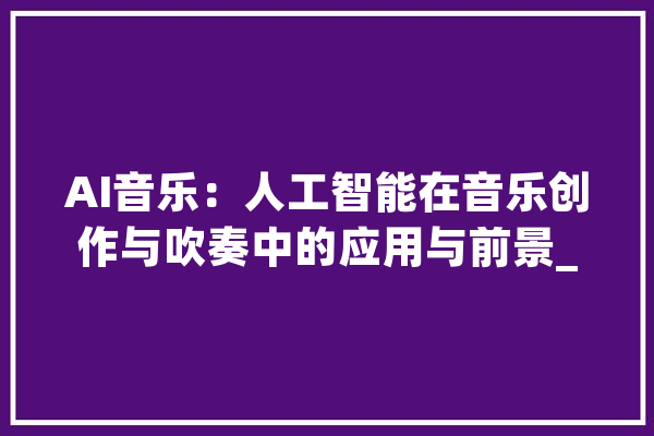 AI音乐：人工智能在音乐创作与吹奏中的应用与前景_技巧_人工智能 云服务