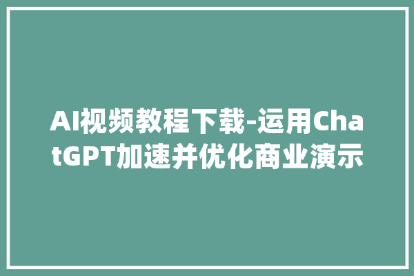 AI视频教程下载-运用ChatGPT加速并优化商业演示_演示_对象