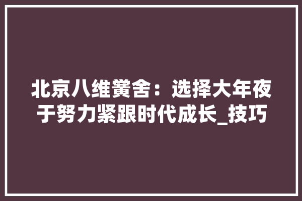 北京八维黉舍：选择大年夜于努力紧跟时代成长_技巧_数字 绘影字幕