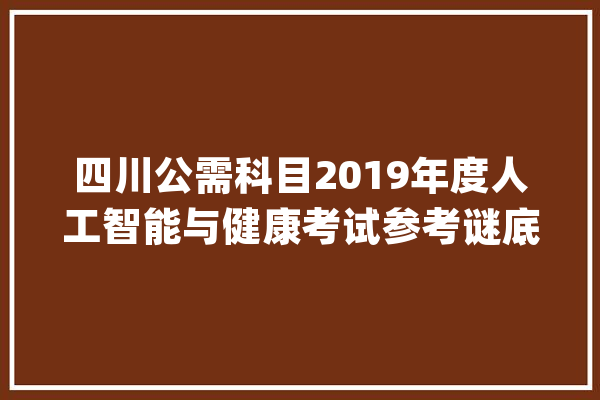四川公需科目2019年度人工智能与健康考试参考谜底（一）_谜底_单选题