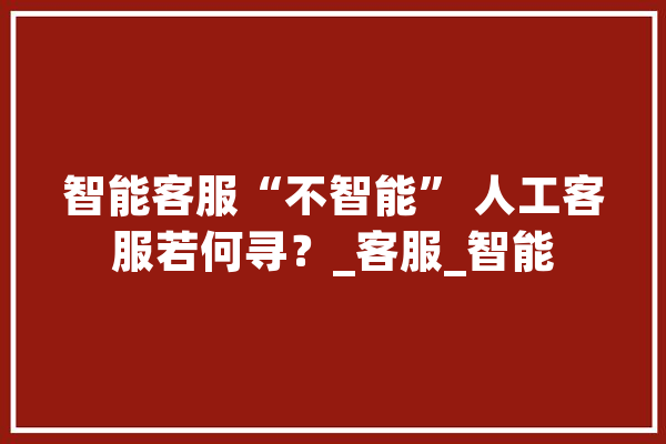 智能客服“不智能” 人工客服若何寻？_客服_智能 智能助手