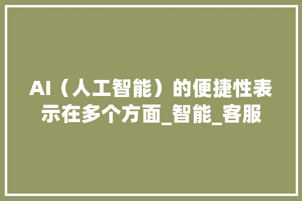 AI（人工智能）的便捷性表示在多个方面_智能_客服 智能问答