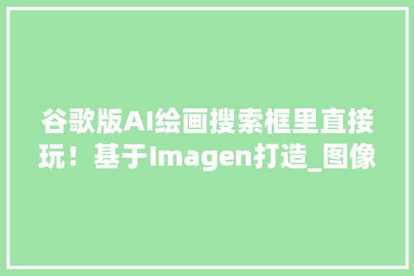 谷歌版AI绘画搜索框里直接玩！基于Imagen打造_图像_的是 智能写作