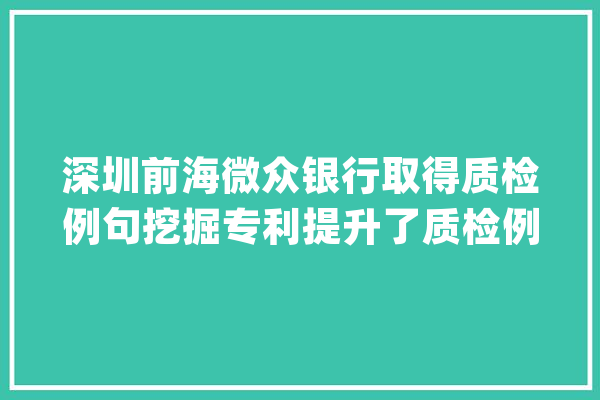 深圳前海微众银行取得质检例句挖掘专利提升了质检例句挖掘的准确性以及效率_质检_例句