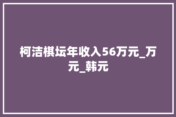 柯洁棋坛年收入56万元_万元_韩元