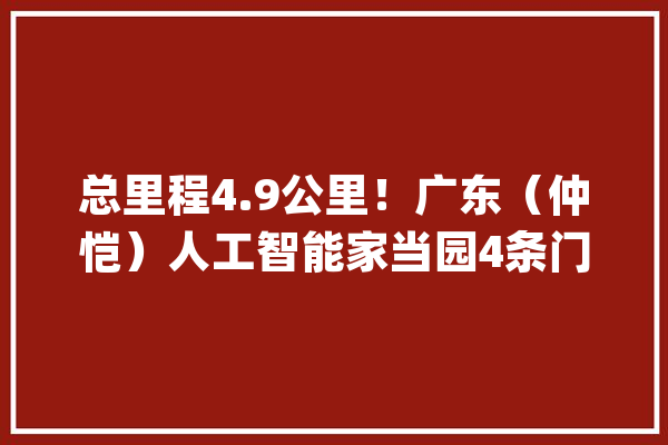 总里程4.9公里！广东（仲恺）人工智能家当园4条门路通车_家当_亿元 绘影字幕