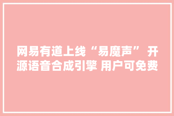 网易有道上线“易魔声” 开源语音合成引擎 用户可免费下载运用_语音_声音