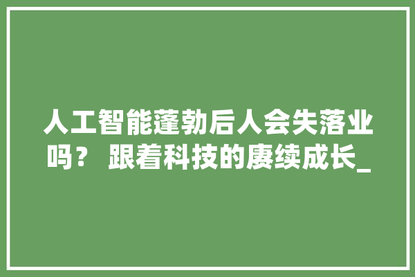 人工智能蓬勃后人会失落业吗？ 跟着科技的赓续成长_人工智能_相干 智能助手