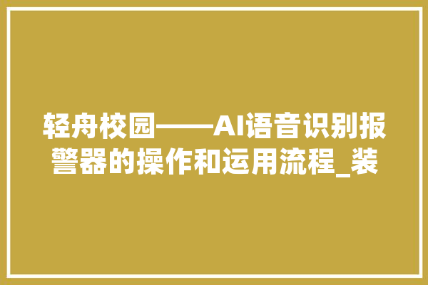 轻舟校园——AI语音识别报警器的操作和运用流程_装备_语音辨认