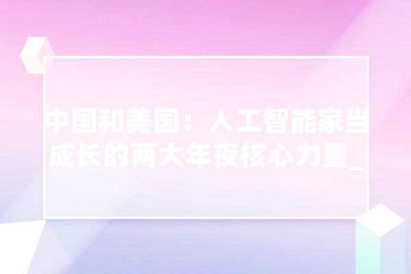 中国和美国：人工智能家当成长的两大年夜核心力量_人工智能_家当 智能问答
