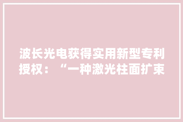 波长光电获得实用新型专利授权：“一种激光柱面扩束镜”_侧面_柱面