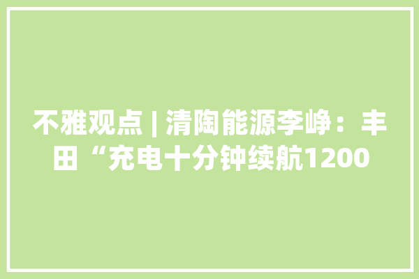 不雅观点 | 清陶能源李峥：丰田“充电十分钟续航1200公里”是形象比喻_固态_电池 智能问答