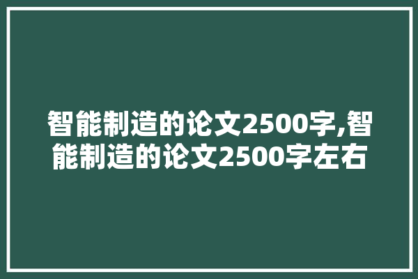 智能制造的论文2500字,智能制造的论文2500字左右