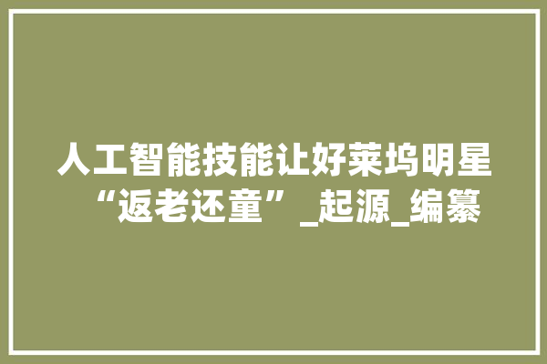 人工智能技能让好莱坞明星“返老还童”_起源_编纂 AI简讯