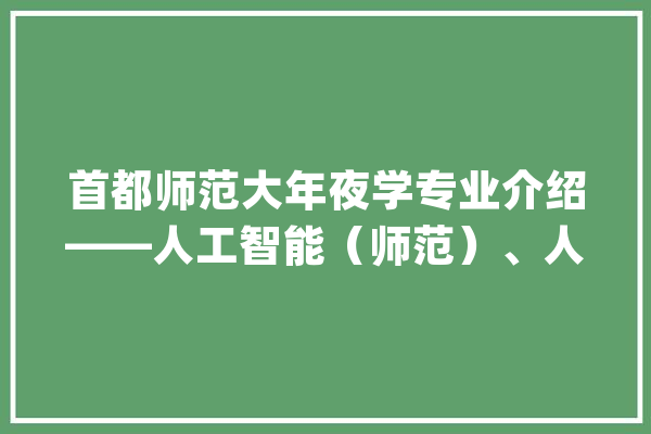 首都师范大年夜学专业介绍——人工智能（师范）、人工智能_人工智能_智能 绘影字幕