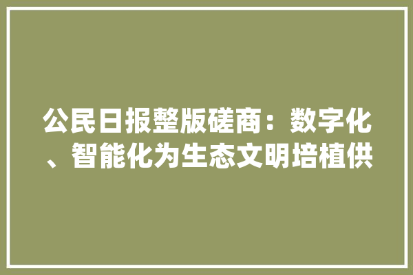 公民日报整版磋商：数字化、智能化为生态文明培植供应新路径_数字_生态