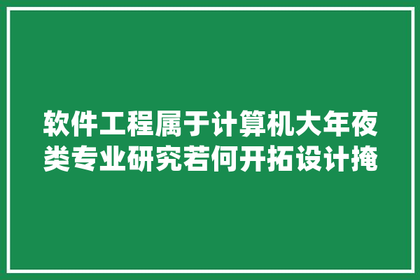 软件工程属于计算机大年夜类专业研究若何开拓设计掩护_西安_工业年夜学 绘影字幕