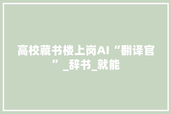 高校藏书楼上岗AI“翻译官”_辞书_就能 绘影字幕