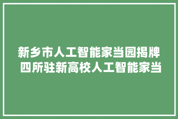 新乡市人工智能家当园揭牌 四所驻新高校人工智能家当研究基地同日揭牌_人工智能_家当 计算机