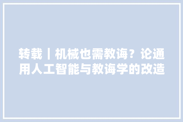 转载｜机械也需教诲？论通用人工智能与教诲学的改造_人工智能_机械 科技快讯