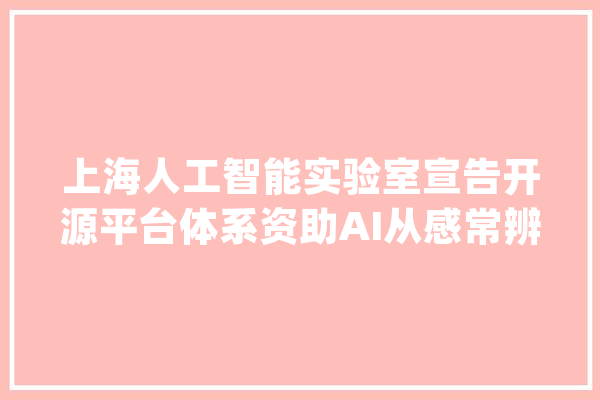 上海人工智能实验室宣告开源平台体系资助AI从感常辨认到认知决定筹划_人工智能_开源 云服务