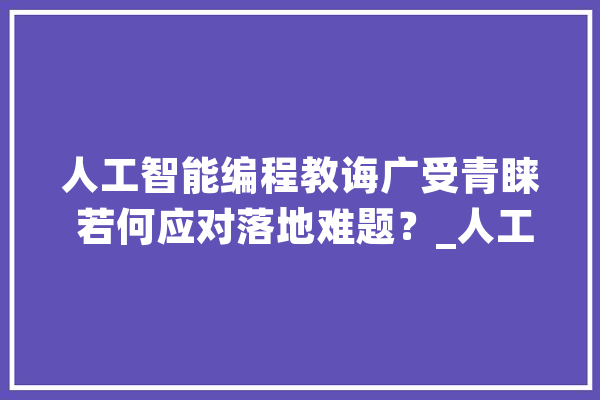 人工智能编程教诲广受青睐 若何应对落地难题？_人工智能_课程 绘影字幕