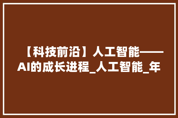 【科技前沿】人工智能——AI的成长进程_人工智能_年月 AI简讯