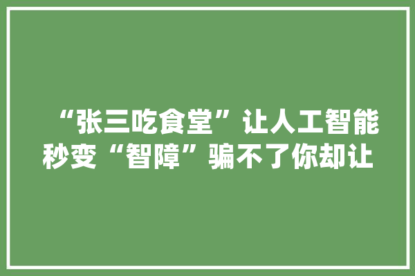 “张三吃食堂”让人工智能秒变“智障”骗不了你却让AI上当_似乎_食堂