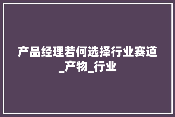 产品经理若何选择行业赛道_产物_行业 科技快讯