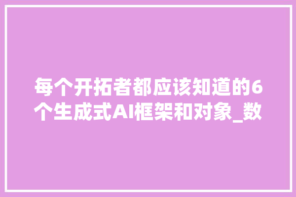 每个开拓者都应该知道的6个生成式AI框架和对象_数据_模子 文字写作