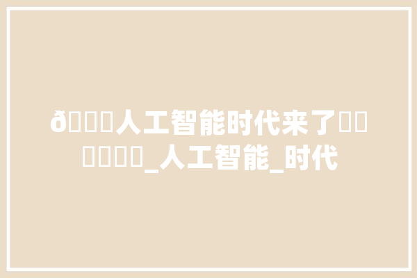 ?人工智能时代来了☘️☘️☘️_人工智能_时代