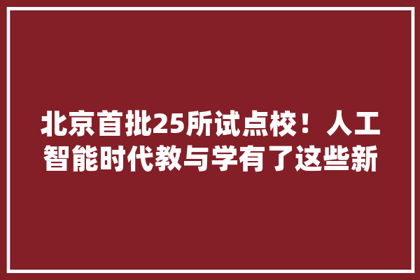 北京首批25所试点校！人工智能时代教与学有了这些新变革_北京市_人工智能