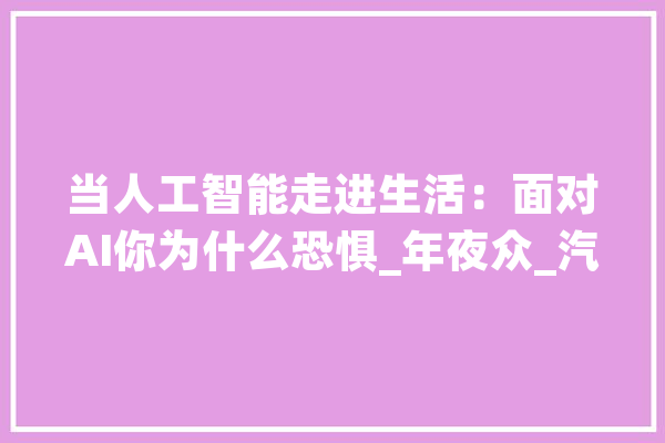 当人工智能走进生活：面对AI你为什么恐惧_年夜众_汽车 计算机