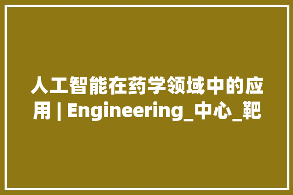人工智能在药学领域中的应用 | Engineering_中心_靶标 AI快讯
