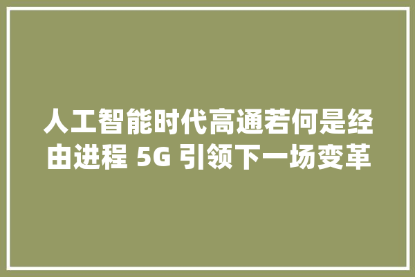 人工智能时代高通若何是经由进程 5G 引领下一场变革的？_高通_人工智能 智能写作