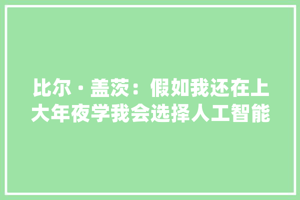比尔 · 盖茨：假如我还在上大年夜学我会选择人工智能专业_人工智能_盖茨