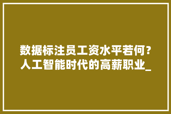 数据标注员工资水平若何？人工智能时代的高薪职业_薪资_数据 智能助手