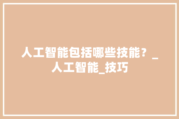 人工智能包括哪些技能？_人工智能_技巧 智能助手