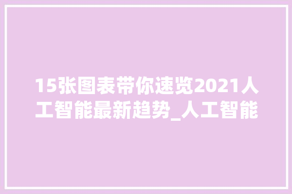 15张图表带你速览2021人工智能最新趋势_人工智能_体系 文字写作