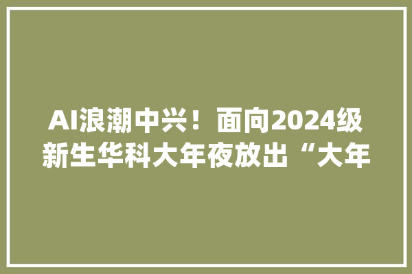 AI浪潮中兴！面向2024级新生华科大年夜放出“大年夜招”_人工智能_华中科技年夜学