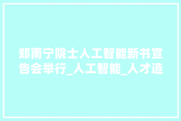 郑南宁院士人工智能新书宣告会举行_人工智能_人才造就 计算机