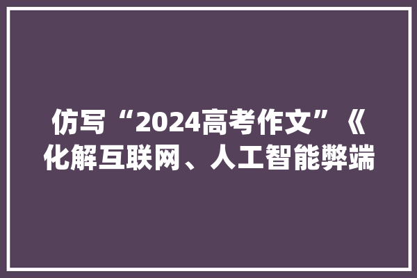仿写“2024高考作文”《化解互联网、人工智能弊端增强幸福感》_互联网_人工智能 云服务