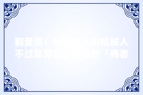 别受愚！特斯拉人形机械人不过是穿氨纶套装的「舞者」_机械人_特斯拉 AI快讯