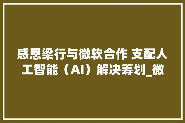感恩梁行与微软合作 支配人工智能（AI）解决筹划_微软_为客户