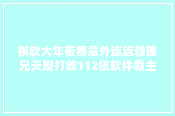 棋软大年夜赛意外连连赖理兄天规打败112核软件霸主党晓阳一轮游_软件_象棋